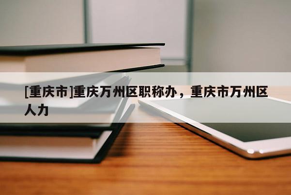 [重慶市]重慶萬州區(qū)職稱辦，重慶市萬州區(qū)人力