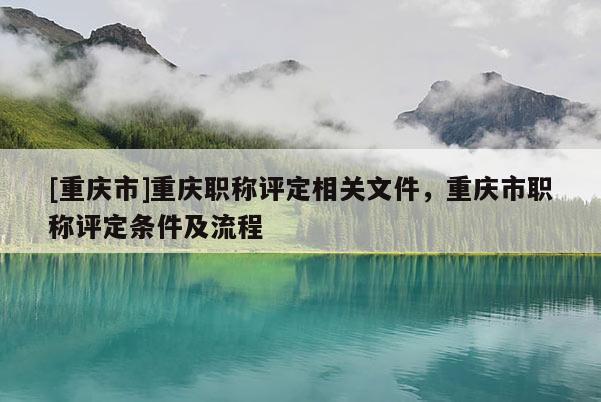 [重慶市]重慶職稱評(píng)定相關(guān)文件，重慶市職稱評(píng)定條件及流程