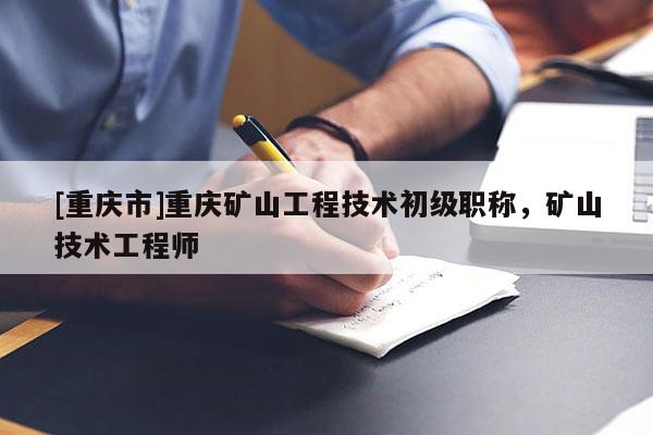 [重慶市]重慶礦山工程技術(shù)初級(jí)職稱，礦山技術(shù)工程師