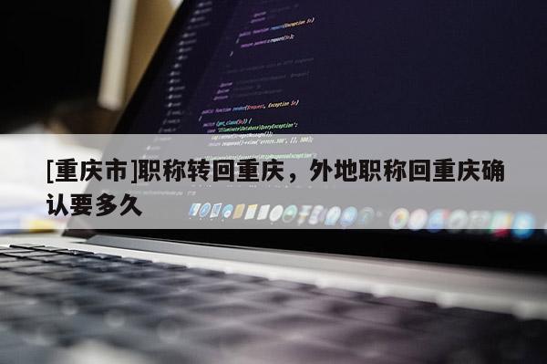 [重慶市]職稱轉(zhuǎn)回重慶，外地職稱回重慶確認要多久