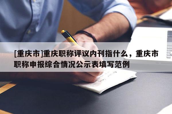 [重慶市]重慶職稱評議內刊指什么，重慶市職稱申報綜合情況公示表填寫范例