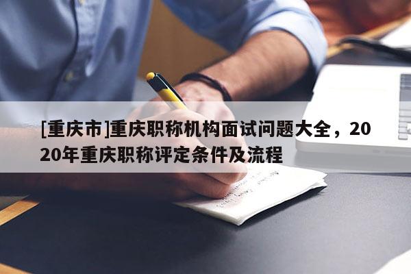 [重慶市]重慶職稱機(jī)構(gòu)面試問題大全，2020年重慶職稱評定條件及流程