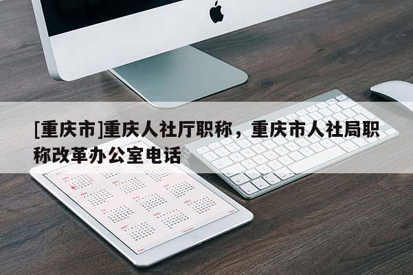 [重慶市]重慶人社廳職稱，重慶市人社局職稱改革辦公室電話