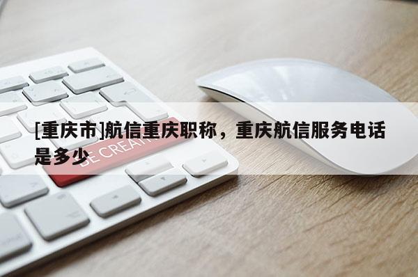 [重慶市]航信重慶職稱，重慶航信服務(wù)電話是多少