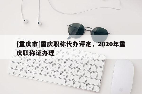 [重慶市]重慶職稱(chēng)代辦評(píng)定，2020年重慶職稱(chēng)證辦理