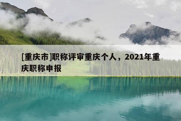 [重慶市]職稱評(píng)審重慶個(gè)人，2021年重慶職稱申報(bào)