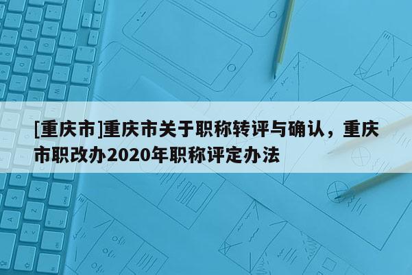 [重慶市]重慶市關(guān)于職稱轉(zhuǎn)評與確認(rèn)，重慶市職改辦2020年職稱評定辦法