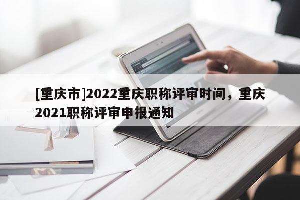 [重慶市]2022重慶職稱評(píng)審時(shí)間，重慶2021職稱評(píng)審申報(bào)通知