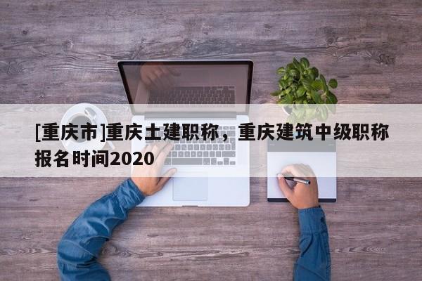 [重慶市]重慶土建職稱，重慶建筑中級(jí)職稱報(bào)名時(shí)間2020