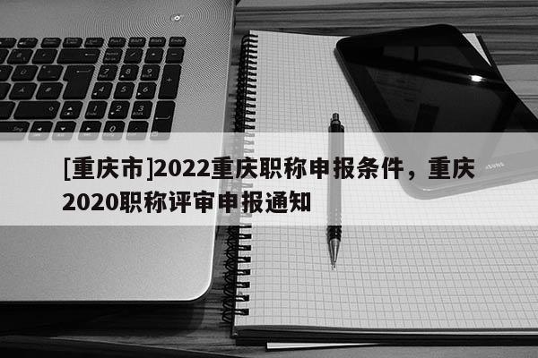 [重慶市]2022重慶職稱申報(bào)條件，重慶2020職稱評(píng)審申報(bào)通知