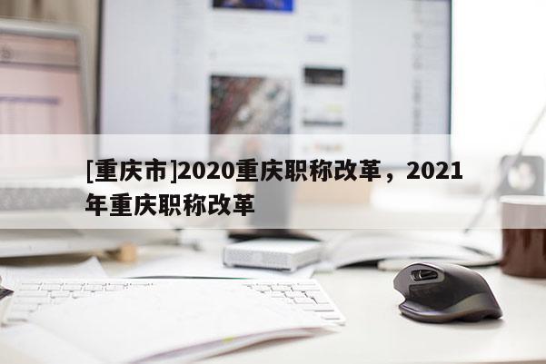 [重慶市]2020重慶職稱改革，2021年重慶職稱改革