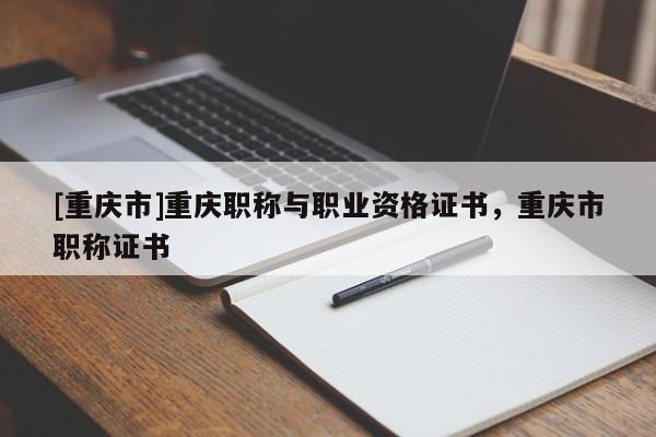 [重慶市]重慶職稱與職業(yè)資格證書，重慶市職稱證書