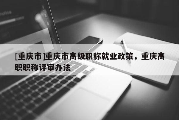 [重慶市]重慶市高級(jí)職稱就業(yè)政策，重慶高職職稱評(píng)審辦法