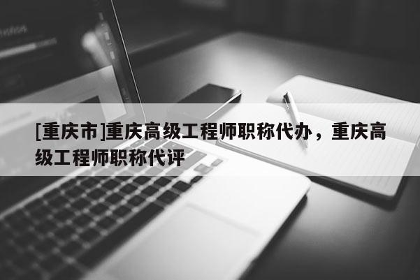 [重慶市]重慶高級工程師職稱代辦，重慶高級工程師職稱代評