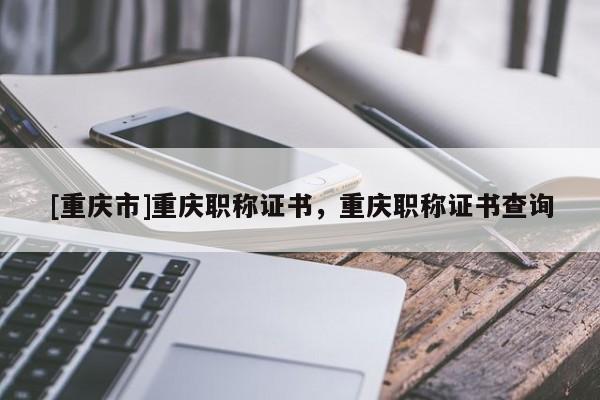 [重慶市]重慶職稱證書，重慶職稱證書查詢