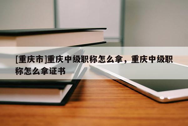 [重慶市]重慶中級職稱怎么拿，重慶中級職稱怎么拿證書