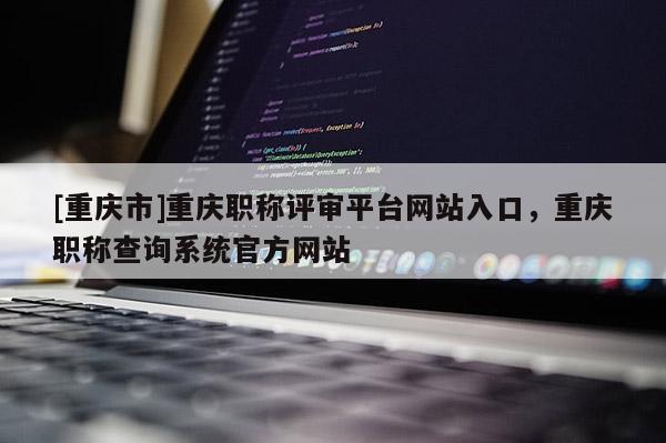 [重慶市]重慶職稱評審平臺網(wǎng)站入口，重慶職稱查詢系統(tǒng)官方網(wǎng)站