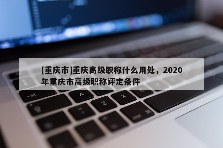 [重慶市]重慶高級職稱什么用處，2020年重慶市高級職稱評定條件