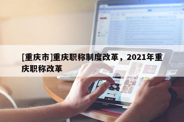 [重慶市]重慶職稱(chēng)制度改革，2021年重慶職稱(chēng)改革