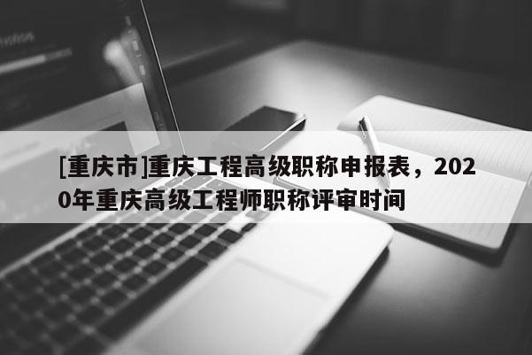 [重慶市]重慶工程高級(jí)職稱申報(bào)表，2020年重慶高級(jí)工程師職稱評(píng)審時(shí)間