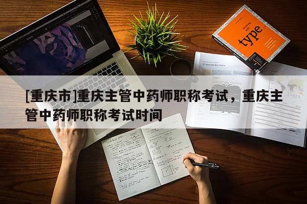 [重慶市]重慶主管中藥師職稱(chēng)考試，重慶主管中藥師職稱(chēng)考試時(shí)間