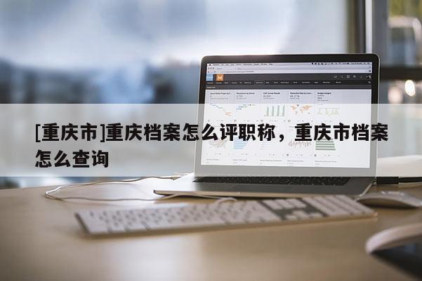 [重慶市]重慶檔案怎么評職稱，重慶市檔案怎么查詢