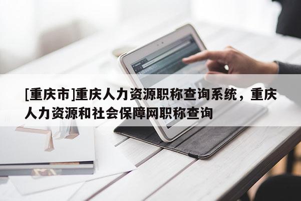 [重慶市]重慶人力資源職稱查詢系統(tǒng)，重慶人力資源和社會保障網(wǎng)職稱查詢