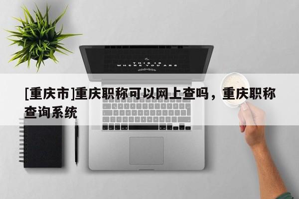 [重慶市]重慶職稱可以網(wǎng)上查嗎，重慶職稱查詢系統(tǒng)