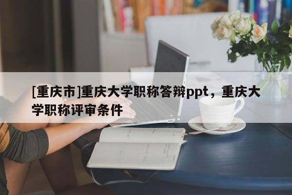 [重慶市]重慶大學(xué)職稱答辯ppt，重慶大學(xué)職稱評(píng)審條件