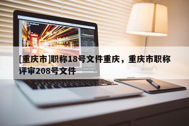 [重慶市]職稱18號(hào)文件重慶，重慶市職稱評審208號(hào)文件