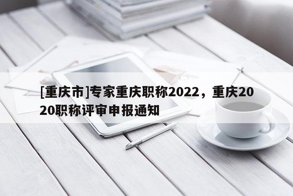 [重慶市]專家重慶職稱2022，重慶2020職稱評(píng)審申報(bào)通知