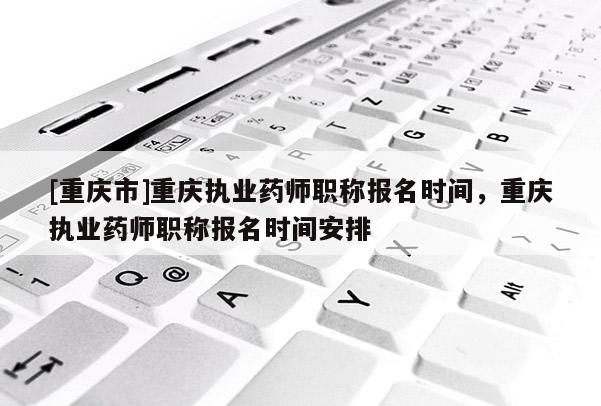 [重慶市]重慶執(zhí)業(yè)藥師職稱報名時間，重慶執(zhí)業(yè)藥師職稱報名時間安排