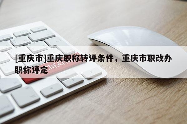 [重慶市]重慶職稱轉(zhuǎn)評條件，重慶市職改辦職稱評定