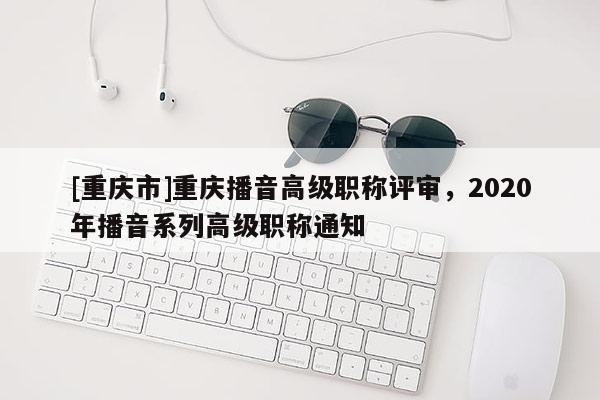 [重慶市]重慶播音高級(jí)職稱評(píng)審，2020年播音系列高級(jí)職稱通知