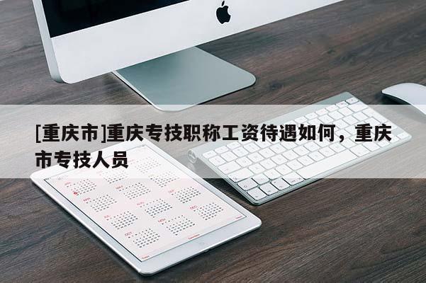 [重慶市]重慶專技職稱工資待遇如何，重慶市專技人員