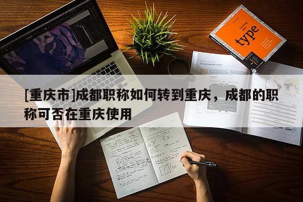 [重慶市]成都職稱如何轉(zhuǎn)到重慶，成都的職稱可否在重慶使用