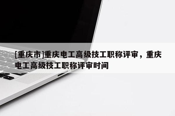 [重慶市]重慶電工高級技工職稱評審，重慶電工高級技工職稱評審時間