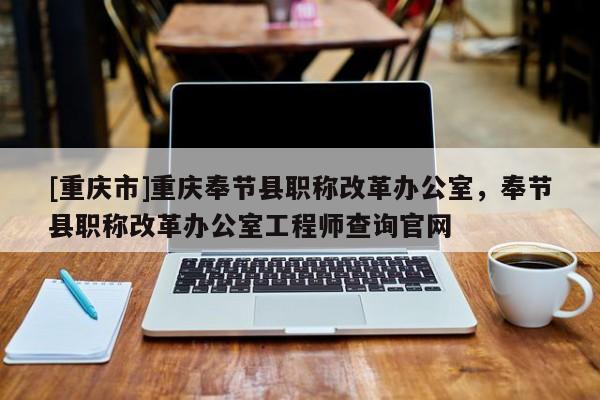 [重慶市]重慶奉節(jié)縣職稱改革辦公室，奉節(jié)縣職稱改革辦公室工程師查詢官網(wǎng)