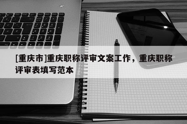 [重慶市]重慶職稱評審文案工作，重慶職稱評審表填寫范本