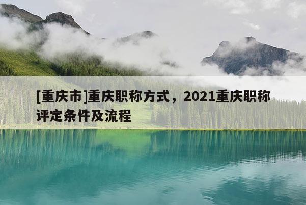 [重慶市]重慶職稱方式，2021重慶職稱評(píng)定條件及流程