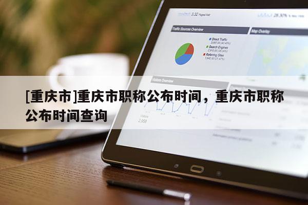 [重慶市]重慶市職稱公布時間，重慶市職稱公布時間查詢