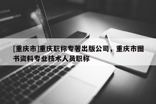 [重慶市]重慶職稱專著出版公司，重慶市圖書資料專業(yè)技術(shù)人員職稱