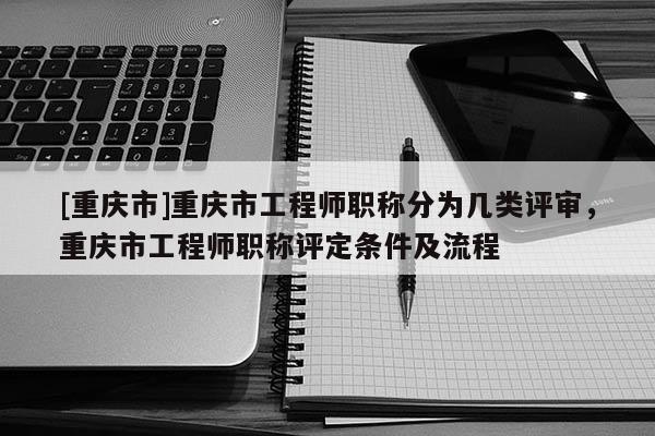 [重慶市]重慶市工程師職稱分為幾類評審，重慶市工程師職稱評定條件及流程