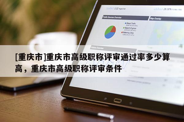 [重慶市]重慶市高級職稱評審?fù)ㄟ^率多少算高，重慶市高級職稱評審條件