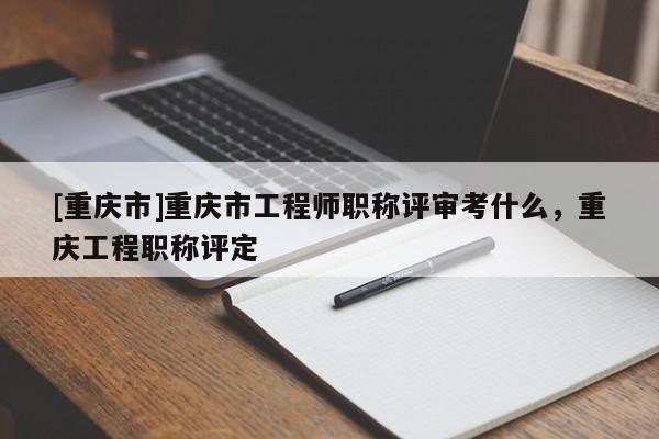 [重慶市]重慶市工程師職稱評(píng)審考什么，重慶工程職稱評(píng)定