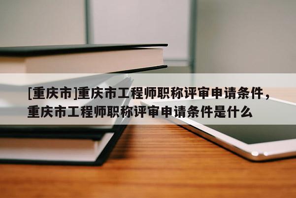 [重慶市]重慶市工程師職稱評(píng)審申請(qǐng)條件，重慶市工程師職稱評(píng)審申請(qǐng)條件是什么