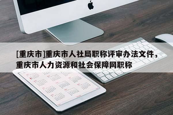 [重慶市]重慶市人社局職稱評(píng)審辦法文件，重慶市人力資源和社會(huì)保障網(wǎng)職稱