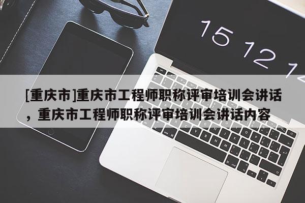 [重慶市]重慶市工程師職稱評審培訓(xùn)會講話，重慶市工程師職稱評審培訓(xùn)會講話內(nèi)容