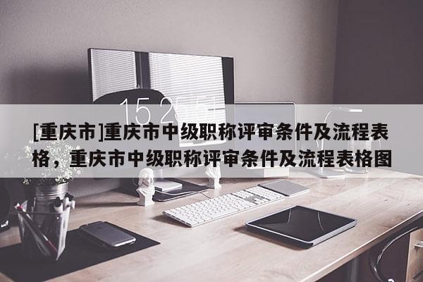 [重慶市]重慶市中級職稱評審條件及流程表格，重慶市中級職稱評審條件及流程表格圖