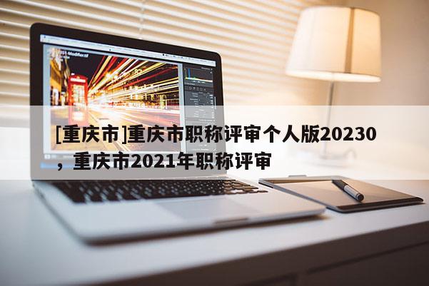 [重慶市]重慶市職稱評審個人版20230，重慶市2021年職稱評審